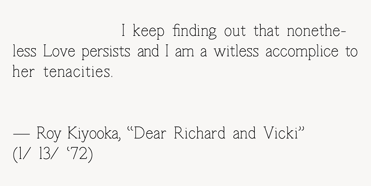 A graphic image with text that reads "I keep finding out that nonetheless Love persists and I am a witless accomplice to her tenacities." - Roy Kiyooka, Dear Richard and Vicki" (1/ 13/ '72)
