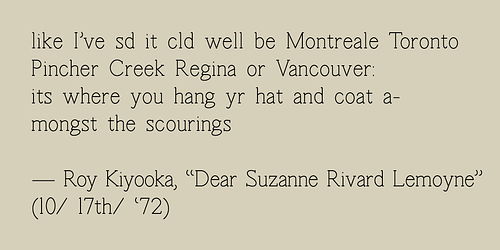 A graphic that reads “like I’ve sd it cld well be Montreale Toronto Pincher Creek Regina or Vancouver its where you hang ur hat and coat a-mongst the scourings - Roy Kiyooka, Dear Suzanne Rivard Lemoyne (10/ 17th/ ‘72)” in black serif font on a taupe background.